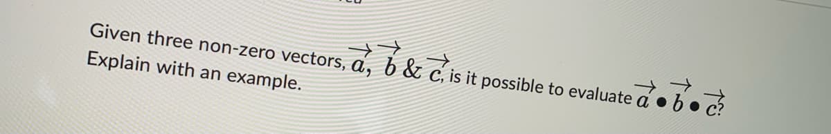 Given three non-zero vectors, a, b & C, is it possible to evaluate abd
→
Explain with an example.