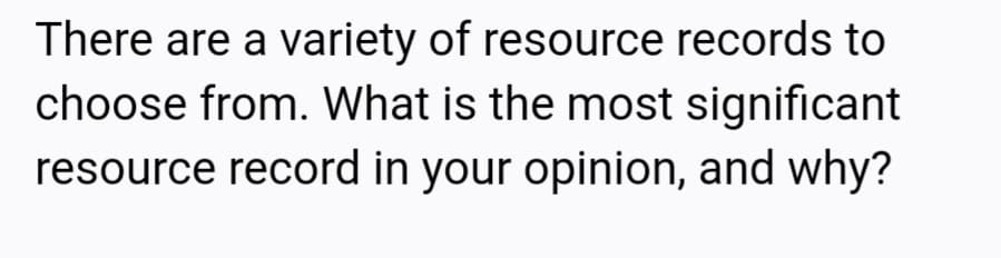 There are a variety of resource records to
choose from. What is the most significant
resource record in your opinion, and why?
