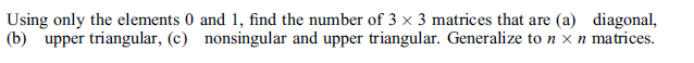 Using only the elements 0 and 1, find the number of 3 x 3 matrices that are (a) diagonal,
(b) upper triangular, (c) nonsingular and upper triangular. Generalize to n × n matrices.
