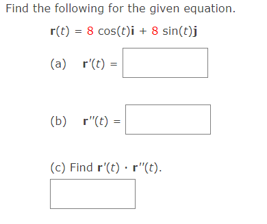 Find the following for the given equation.
r(t) = 8 cos(t)i + 8 sin(t)j
(a)
r'(t) =
(b) r"(t) =
(c) Find r'(t) · r"(t).
