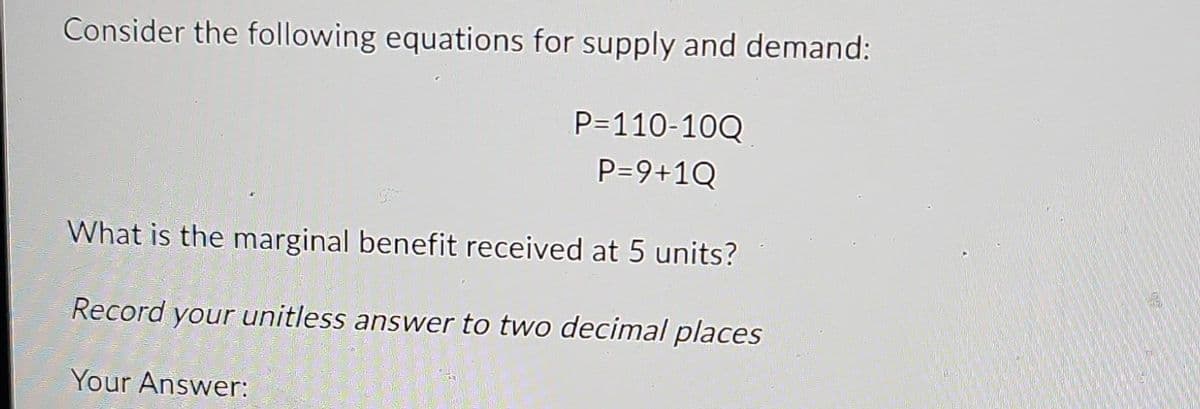 Consider the following equations for supply and demand:
P=110-10Q
P=9+1Q
What is the marginal benefit received at 5 units?
Record your unitless answer to two decimal places
Your Answer: