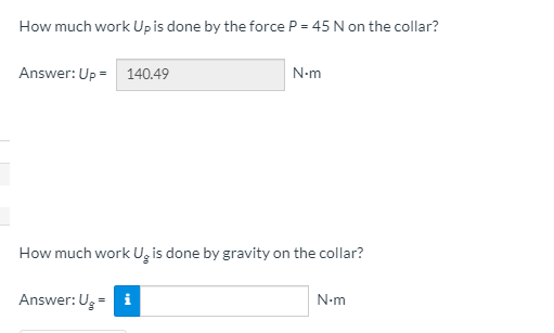 How much work Upis done by the force P = 45 N on the collar?
Answer: Up = 140.49
N-m
How much work Ug is done by gravity on the collar?
Answer: Ug=
i
N-m
