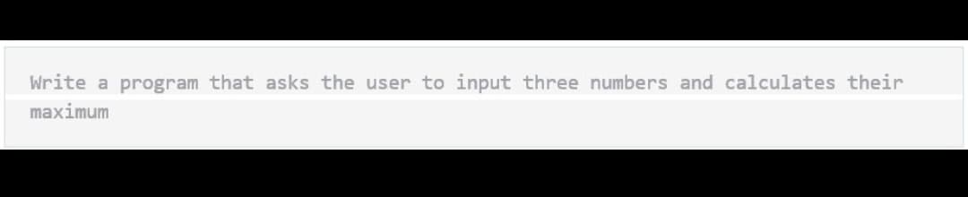 Write a program that asks the user to input three numbers and calculates their
maximum
