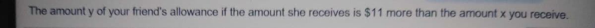 The amount y of your friend's allowance if the amount she receives is $11 more than the amount x you receive.

