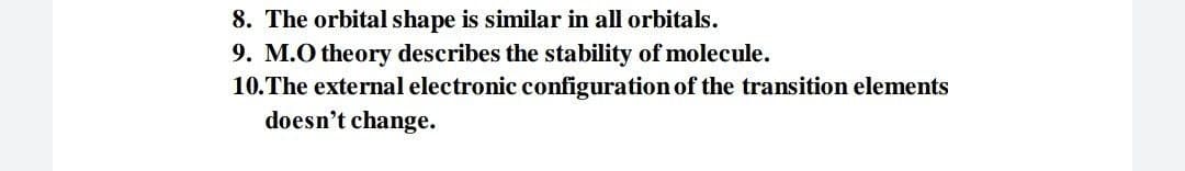 8. The orbital shape is similar in all orbitals.
9. M.O theory describes the stability of molecule.
10.The external electronic configuration of the transition elements
doesn't change.
