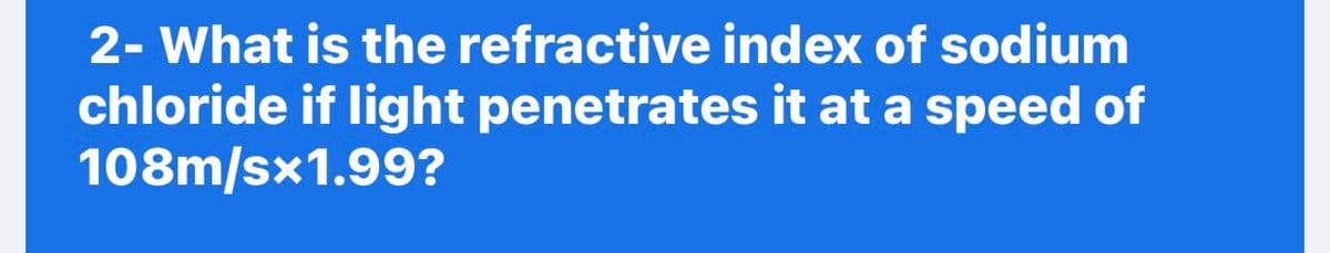 2- What is the refractive index of sodium
chloride if light penetrates it at a speed of
108m/sx1.99?
