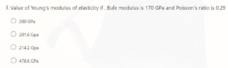 3. Value of Young's modulus of elasticity if , Bulk modulus is 170 GPa and Poisson's ratio is 0.29
200 GPa
201.6 Gpa
O 214.2 Gpa
O 478.6 GPa
