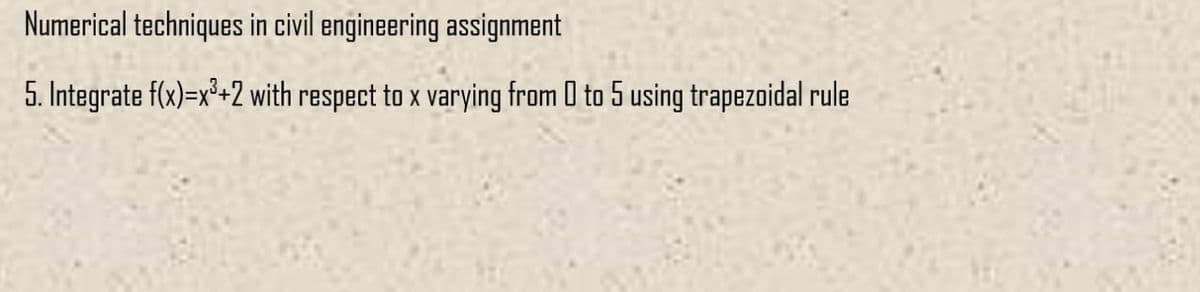 Numerical techniques in civil engineering assignment
5. Integrate f(x)=x²+2 with respect to x varying from 0 to 5 using trapezoidal rule
