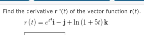 Find the derivative r '(t) of the vector function r(t).
r(t)=eti-
j+ ln (1 + 5t) k