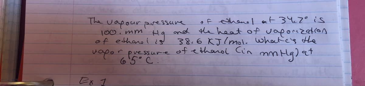 (he vapour pvessane
Hg
of egheno l ort 347° is
and the heat of vaponezation
38.6 KJ(mol. what'c's the
100.mm
of ethano I ¿d
Pre ssure ot ethanol Cin m Hg) at
pvessure
6'5° C
