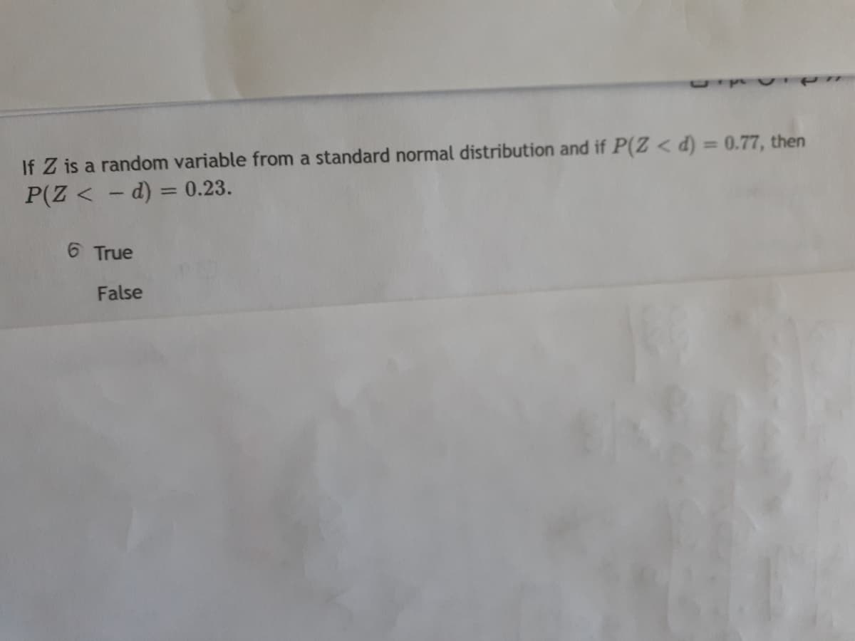 If Z is a random variable from a standard normal distribution and if P(Z < d) 0.77, then
P(Z < - d) = 0.23.
6 True
False
