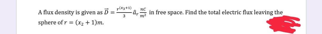 r(*3+1)
A flux density is given as D
âp, in free space. Find the total electric flux leaving the
nC
3
m²
sphere of r = (x2 + 1)m.
