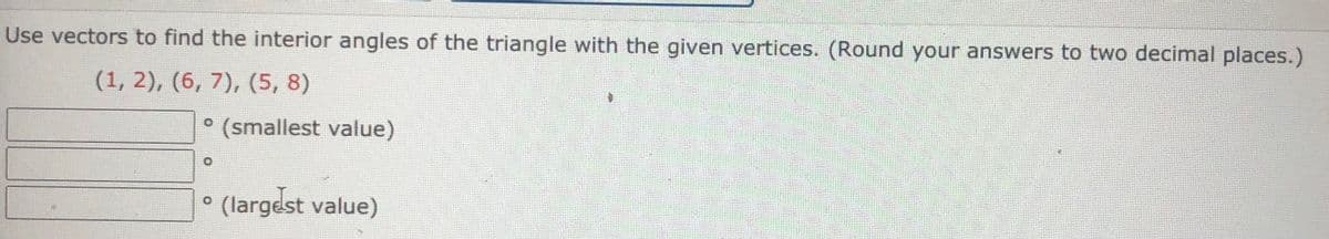 Use vectors to find the interior angles of the triangle with the given vertices. (Round your answers to two decimal places.)
(1, 2), (6, 7), (5, 8)
° (smallest value)
(largest value)
