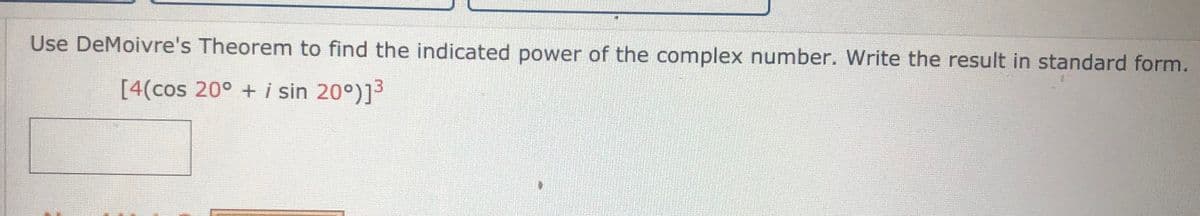 Use DeMoivre's Theorem to find the indicated power of the complex number. Write the result in standard form.
[4(cos 20° + i sin 20°)]3
