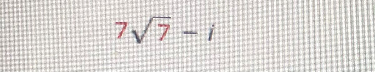 The image contains the mathematical expression:

\[ 7 \sqrt{7} - i \]

- **7** is a constant coefficient.
- **\(\sqrt{7}\)** represents the square root of 7.
- **-** is the subtraction operator.
- **\(i\)** denotes the imaginary unit, which is defined as \( \sqrt{-1} \).

This expression is part of complex numbers, where the real part is \( 7 \sqrt{7} \) and the imaginary part is \(-i\). Complex numbers are commonly used in advanced mathematics, engineering, and physics to solve equations that cannot be addressed by real numbers alone.