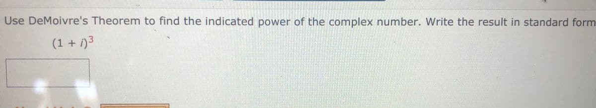 **Title: Applying DeMoivre's Theorem to Calculate Powers of Complex Numbers**

**Instructions:**
Use DeMoivre's Theorem to find the indicated power of the complex number. Write the result in standard (a + bi) form.

**Problem:**
Calculate \((1 + i)^3\).

**Explanation:**
DeMoivre's Theorem states that for any complex number \(z = r(\cos \theta + i \sin \theta)\), its \(n\)th power is given by:
\[z^n = r^n (\cos(n\theta) + i \sin(n\theta))\]

**Steps:**
1. Convert the complex number \(1 + i\) to polar form.
2. Use DeMoivre's Theorem to raise the complex number to the 3rd power.
3. Convert the result back to standard form (a + bi).

**Solution:**

1. **Convert to Polar Form:**
   \[1 + i\]
   The modulus \(r\) is:
   \[r = \sqrt{1^2 + 1^2} = \sqrt{2}\]

   The argument \(\theta\) is:
   \[\theta = \tan^{-1}\left(\frac{1}{1}\right) = \frac{\pi}{4}\]

   Therefore, in polar form:
   \[1 + i = \sqrt{2} \left(\cos \frac{\pi}{4} + i \sin \frac{\pi}{4}\right)\]

2. **Apply DeMoivre's Theorem:**
   \[(1 + i)^3 = \left(\sqrt{2}\right)^3 \left(\cos(3 \cdot \frac{\pi}{4}) + i \sin(3 \cdot \frac{\pi}{4})\right)\]
   \[= 2\sqrt{2} \left(\cos \frac{3\pi}{4} + i \sin \frac{3\pi}{4}\right)\]

3. **Convert Back to Standard Form:**
   \[\cos \frac{3\pi}{4} = -\frac{\sqrt{2}}{2}, \quad \sin \frac{3\pi}{4} = \frac{\sqrt{2}}{2} \]
   \[(1 + i)^3 =