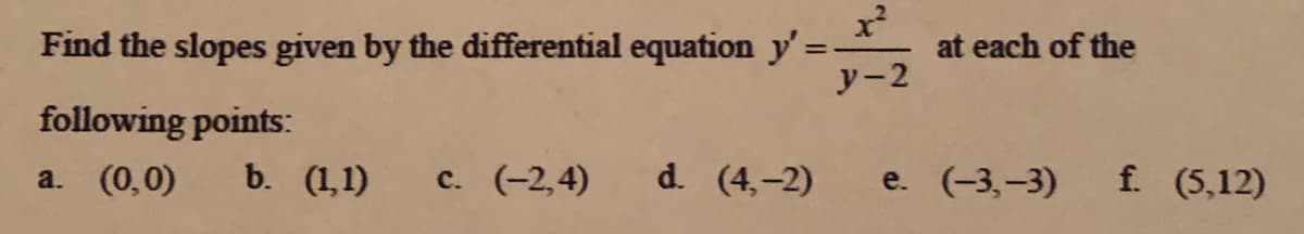 Find the slopes given by the differential equation y'=
y-2
at each of the
following points:
a. (0,0)
b. (1,1)
c. (-2,4)
d. (4,-2)
e. (-3,-3)
f. (5,12)
