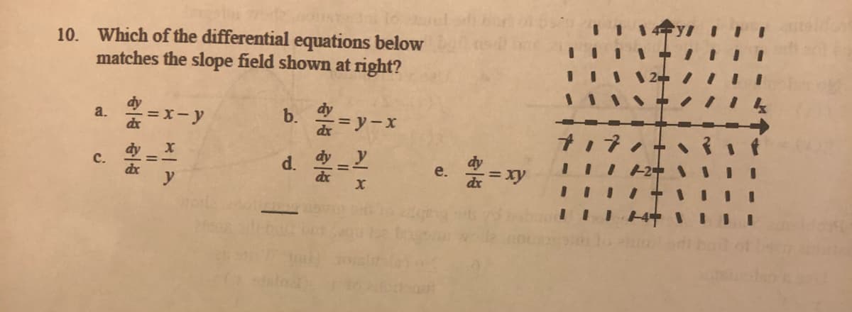 10. Which of the differential equations below
matches the slope field shown at right?
a.
X-y
b.
=ソーx
d. -Y
e. = xy
dx
dx
%3D
C.
