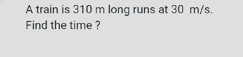 A train is 310 m long runs at 30 m/s.
Find the time?