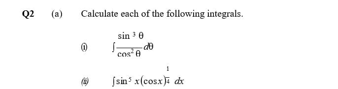 Q2
(a)
Calculate each of the following integrals.
sin 3 0
cos 0
1
S sin x(cosx)4 dx
