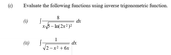 (c)
Evaluate the following functions using inverse trigonometric function.
8
(i)
dx
5- In(2x2)2
1
(ii)
dx
2-x2 + 6x
