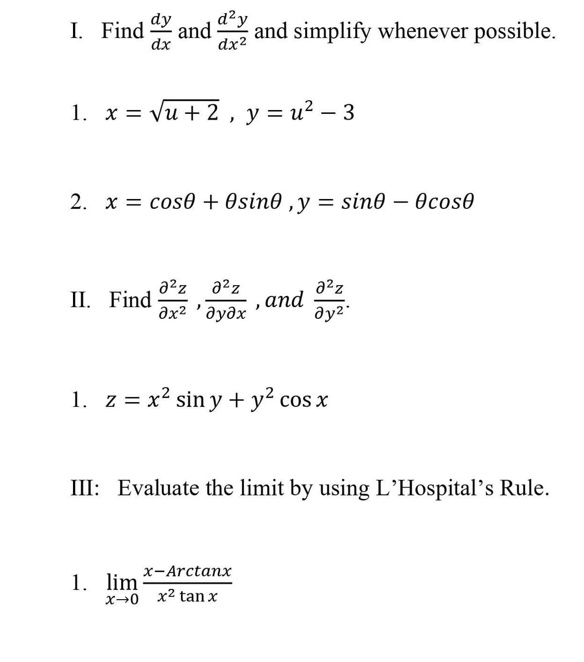 dy
d²y
I. Find
and
and simplify whenever possible.
dx
dx2
1. х%3D Vu + 2, у%3D и? — 3
2. х — cos6 + Osin@ ,y — sin@ — Өсos0
a2z
аnd
a2z
II. Find
дх2 дудх
1. z = x² sin y + y cos x
III: Evaluate the limit by using L’Hospital's Rule.
х-Arctanх
1. lim
x2 tan x
