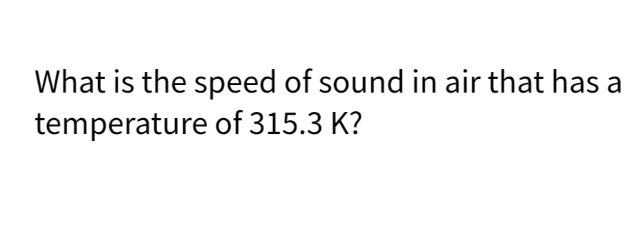 What is the speed of sound in air that has a
temperature of 315.3 K?
