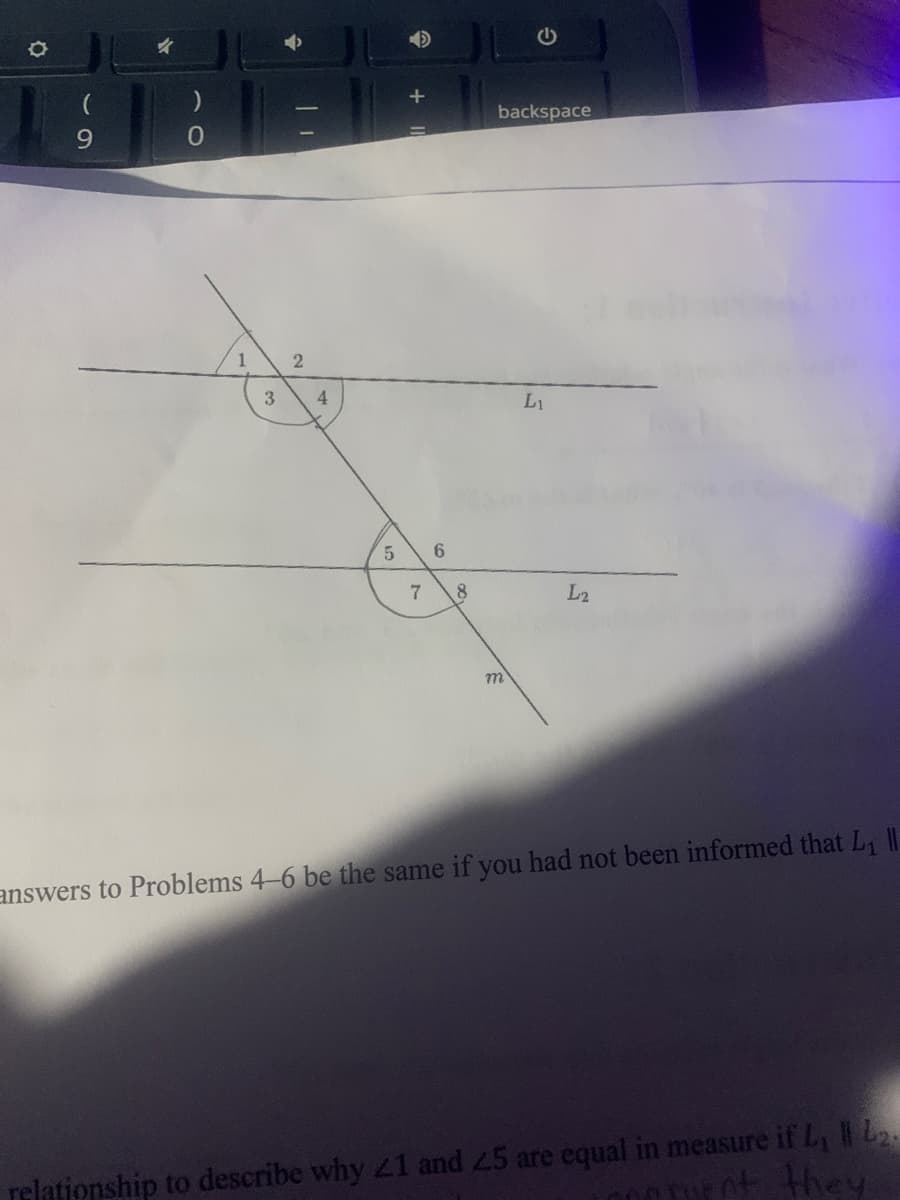 backspace
9.
4
L1
6.
7
8
L2
m
answers to Problems 4-6 be the same if you had not been informed that L I
relationship to describe why 41 and 45 are equal in measure if L, .
nt they
