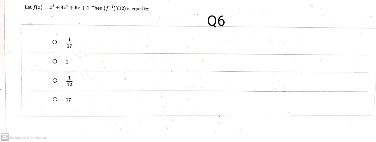 Let f(x) = x + 4x? + 6z + 1. Then (f-1)'(12) is equal to:
Q6
1
12
17
CS Scanned with CamScanner
