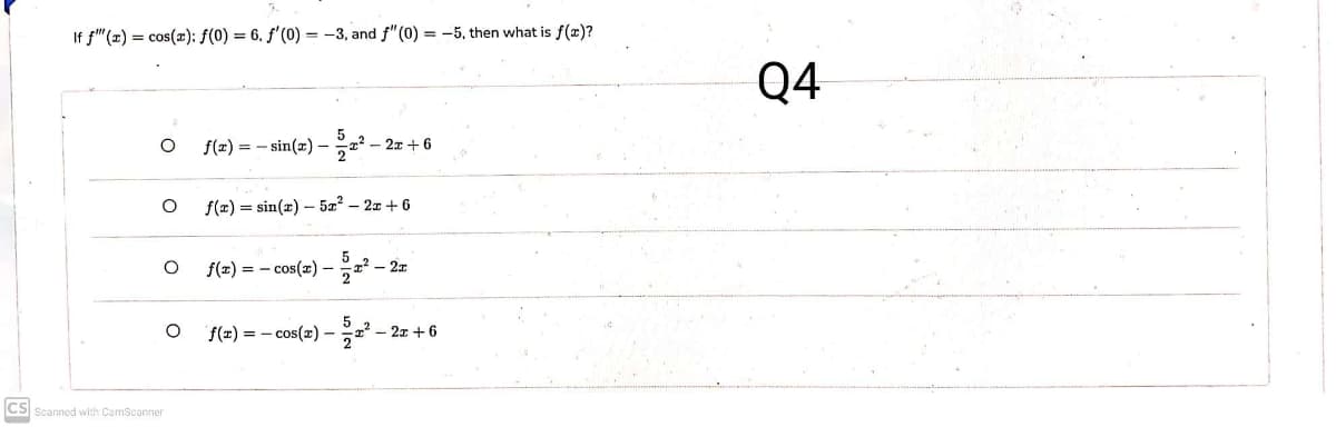 If f"(x) = cos(x): f(0) = 6. f'(0) = -3, and f"(0) = -5, then what is f(x)?
Q4
f(x) = - sin(x) - a – 2x + 6
f(z) = sin(z) – 5z² – 21+ 6
f(z) = - cos(x) –
- 2x
f(x) = - cos(x) -
- 2x +6
CS Scanned with CamScanner
