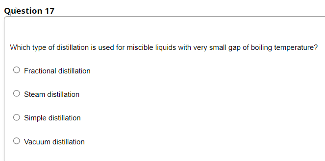 Question 17
Which type of distillation is used for miscible liquids with very small gap of boiling temperature?
Fractional distillation
Steam distillation
Simple distillation
Vacuum distillation