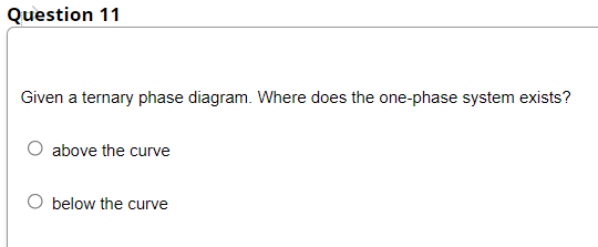 Question 11
Given a ternary phase diagram. Where does the one-phase system exists?
above the curve
below the curve