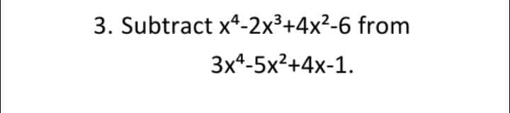 3. Subtract x*-2x³+4x²-6 from
3x4-5x²+4x-1.
