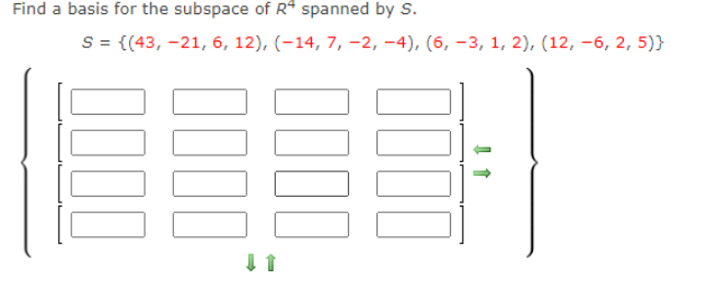 Find a basis for the subspace of R* spanned by S.
S = {(43, -21, 6, 12), (-14, 7, -2, –4), (6, –3, 1, 2), (12, -6, 2, 5)}
