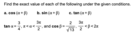 Find the exact value of each of the following under the given conditions.
a. cos (a + B)
b. sin (a + B)
c. tan (a + B)
3
2
tan a =7,1<a<. and cos ß =
2
V13' 2 B<2x
