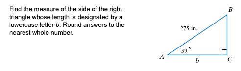 Find the measure of the side of the right
triangle whose length is designated by a
lowercase letter b. Round answers to the
nearest whole number.
275 in.
39°
A
b
C
