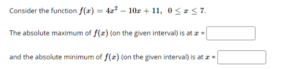 Consider the function f(x) = 4x² – 10z + 11, 0< x < 7.
The absolute maximum of f(x) (on the given interval) is at æ =
and the absolute minimum of f(x) (on the given interval) is at æ =
