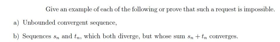 Give an example of each of the following or prove that such a request is impossible.
a) Unbounded convergent sequence,
b) Sequences Sn and tn, which both diverge, but whose sum sn + tn converges.