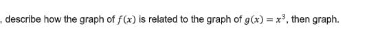 ,describe how the graph of f(x) is related to the graph of g(x) = x3, then graph.
