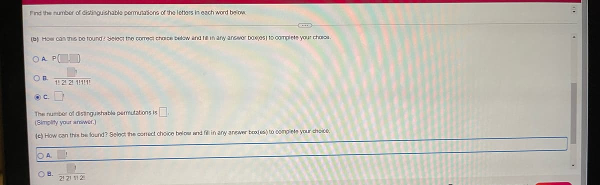 Find the number of distinguishable permutations of the letters in each word below.
(b) How can this be found? Select the correct choice below and fill in any answer box(es) to complete your choice.
O A. P D
OB.
1! 2! 2! 1!1!1!
The number of distinguishable permutations is
(Simplify your answer.)
(c) How can this be found? Select the correct choice below and fill in any answer box(es) to complete your choice.
O A.
OB.
2! 2! 1! 2!
