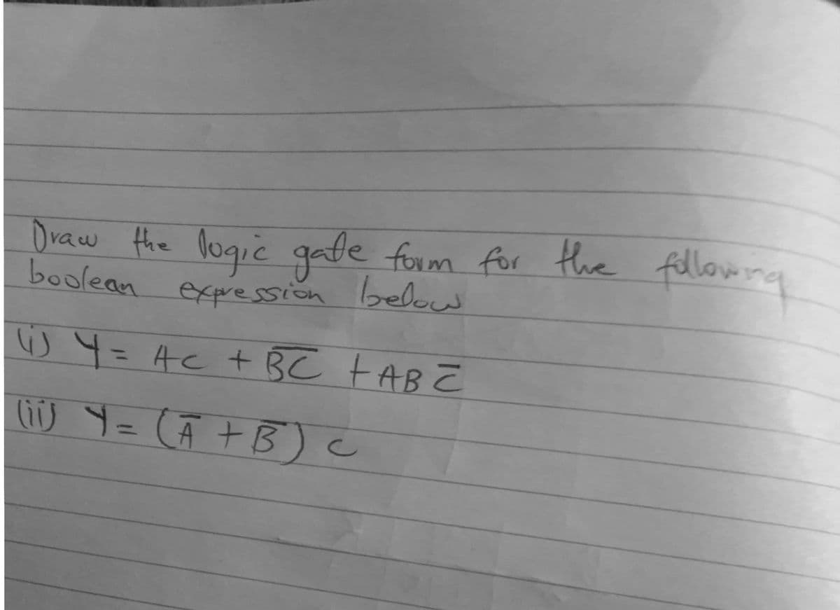 fillowna
Draw the logić gate form for the
boolean expession below
W 4= AC + BC tAB E
%3D
liiWY= CA +B)C
%3D
