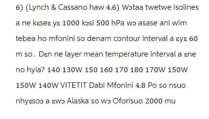 6) (Lynch & Cassano haw 4.6) Wɔtaa twetwe isolines
a ne kɛseɛ yɛ 1000 kɔsi 500 hPa wɔ asase ani wim
tebea ho mfonini so denam contour interval a ɛyɛ 60
m so. Den ne layer mean temperature interval a ne
no hyia? 140 130W 150 160 170 180 170W 150W
150W 140W VITETIT Dabi Mfonini 4.8 Po so nsuo
nhyɛsɔɔ a ɛwɔ Alaska so wɔ Oforisuo 2000 mu