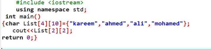 #include <iostream>
using namespace std;
int main()
{char List[4][10]={"kareem", "ahmed", "ali", "mohamed"};
cout<<List[2][2];
return e;}
