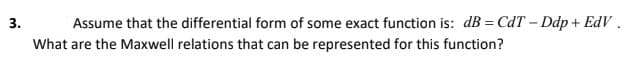 3.
Assume that the differential form of some exact function is: dB = CdT – Ddp + EdV .
What are the Maxwell relations that can be represented for this function?

