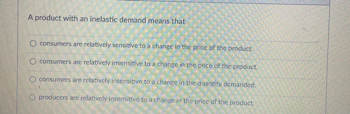 A product with an inelastic demand means that
O consumers are relatively sensitive to a change in the price of the product.
O consumers are relatively insensitive to a change in the price of the product.
O consumers are relatively insensitive to a change in the quantity demanded.
O producers are relatively insensitive to a change in the price of the product,
