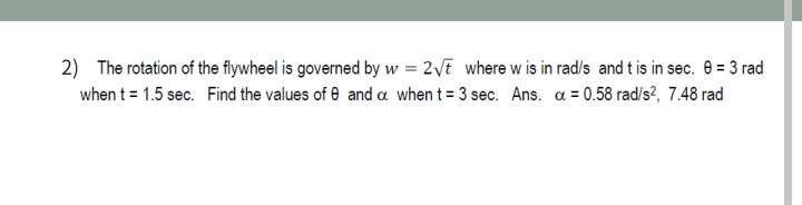 2) The rotation of the flywheel is governed by w = 2vt where w is in rad/s and tis in sec. e = 3 rad
when t = 1.5 sec. Find the values of e and a when t = 3 sec. Ans. a = 0.58 rad/s?, 7.48 rad
