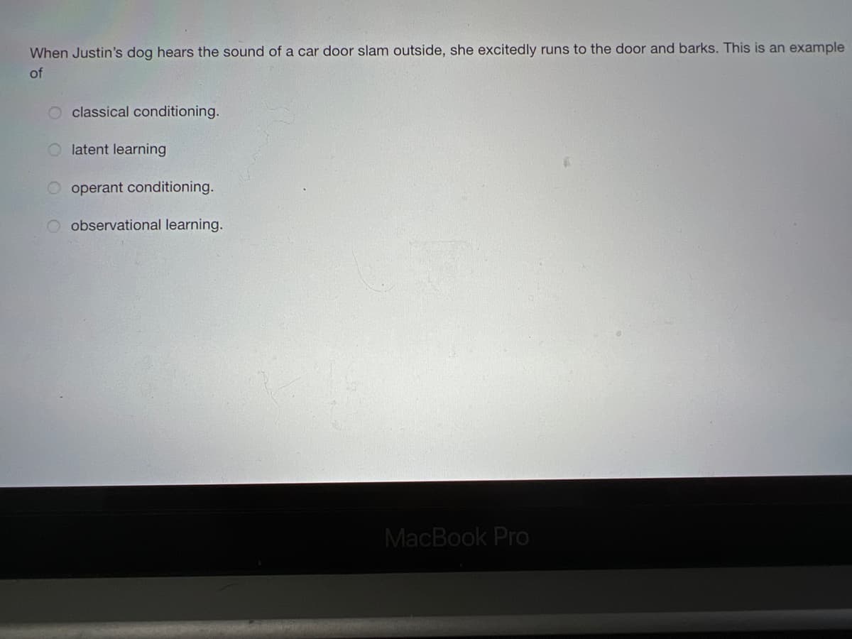 When Justin's dog hears the sound of a car door slam outside, she excitedly runs to the door and barks. This is an example
of
classical conditioning.
O latent learning
operant conditioning.
O observational learning.
MacBook Pro
