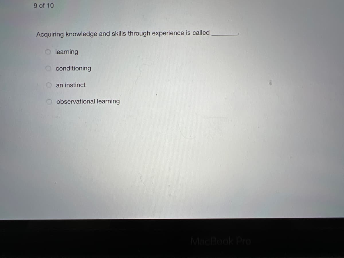 9 of 10
Acquiring knowledge and skills through experience is called
learning
conditioning
an instinct
observational learning
MacBook Pro
