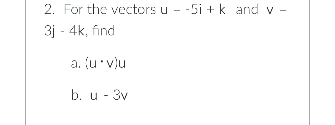 2. For the vectors u = -5i + k and v =
3j - 4k, find
a. (u · v)u
b. u - 3v
