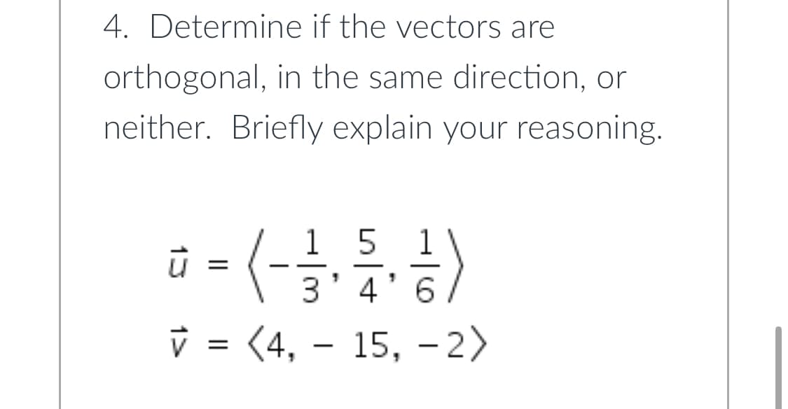 4. Determine if the vectors are
orthogonal, in the same direction, or
neither. Briefly explain your reasoning.
->
v = (4, – 15, - 2>
1
1
3'4'6
